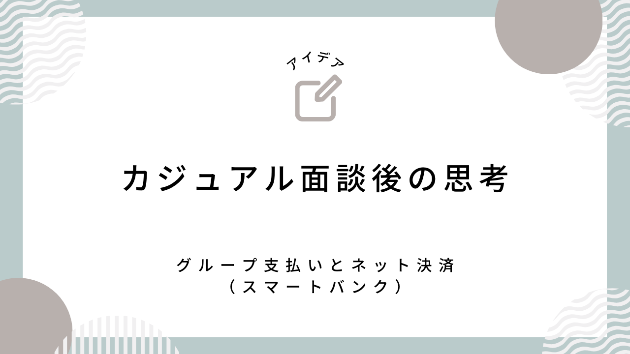 カジュアル面談後の思考：グループ支払いとネット決済のアイデア（スマートバンク）